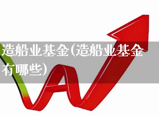 造船业基金(造船业基金有哪些)_https://www.xzdzcjx.com_北交所_第1张