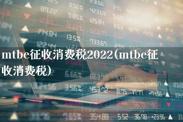 mtbe征收消费税2022(mtbe征收消费税)_https://www.xzdzcjx.com_北交所_第1张