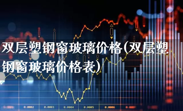 双层塑钢窗玻璃价格(双层塑钢窗玻璃价格表)_https://www.xzdzcjx.com_创业板_第1张