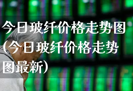 今日玻纤价格走势图(今日玻纤价格走势图最新)_https://www.xzdzcjx.com_深交所_第1张