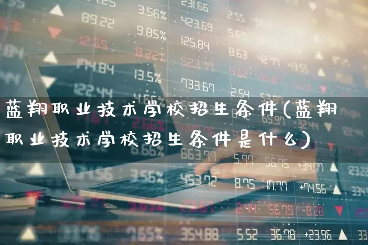 蓝翔职业技术学校招生条件(蓝翔职业技术学校招生条件是什么)_https://www.xzdzcjx.com_北交所_第1张