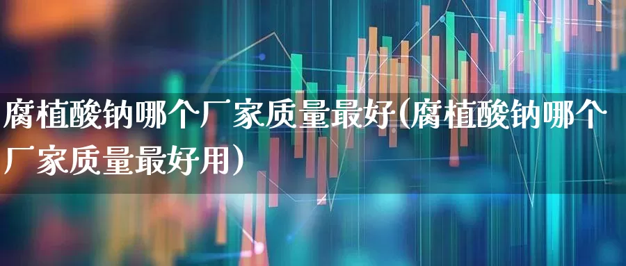 腐植酸钠哪个厂家质量最好(腐植酸钠哪个厂家质量最好用)_https://www.xzdzcjx.com_上交所_第1张
