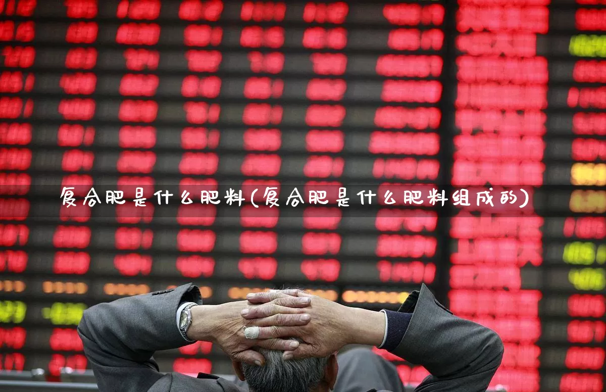 复合肥是什么肥料(复合肥是什么肥料组成的)_https://www.xzdzcjx.com_上交所_第1张