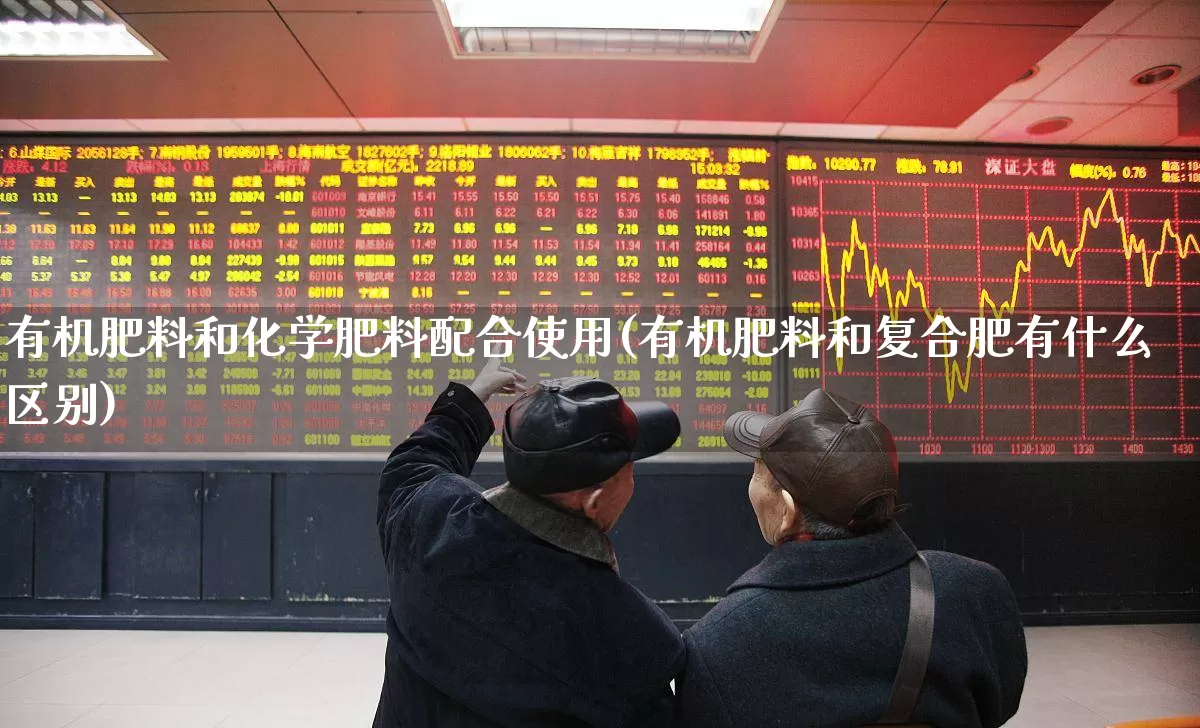 有机肥料和化学肥料配合使用(有机肥料和复合肥有什么区别)_https://www.xzdzcjx.com_上交所_第1张