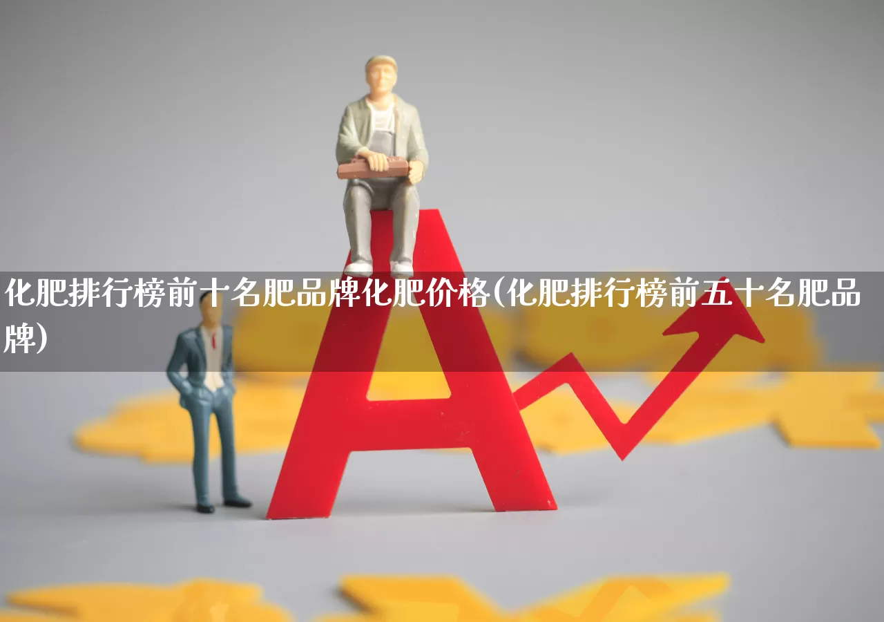 化肥排行榜前十名肥品牌化肥价格(化肥排行榜前五十名肥品牌)_https://www.xzdzcjx.com_北交所_第1张