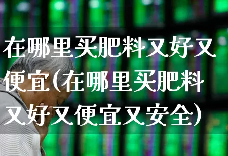 在哪里买肥料又好又便宜(在哪里买肥料又好又便宜又安全)_https://www.xzdzcjx.com_上交所_第1张