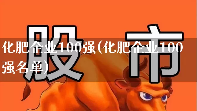 化肥企业100强(化肥企业100强名单)_https://www.xzdzcjx.com_深交所_第1张
