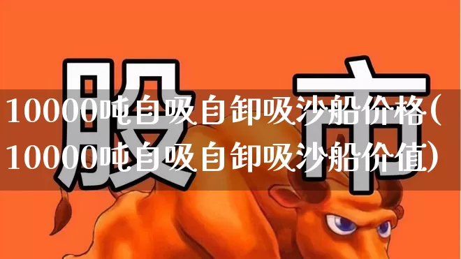 10000吨自吸自卸吸沙船价格(10000吨自吸自卸吸沙船价值)_https://www.xzdzcjx.com_深交所_第1张