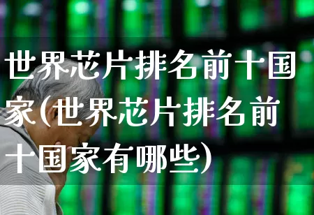 世界芯片排名前十国家(世界芯片排名前十国家有哪些)_https://www.xzdzcjx.com_深交所_第1张