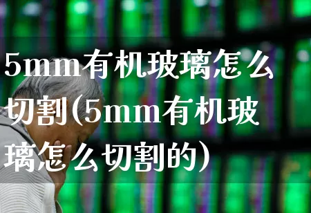 5mm有机玻璃怎么切割(5mm有机玻璃怎么切割的)_https://www.xzdzcjx.com_上交所_第1张