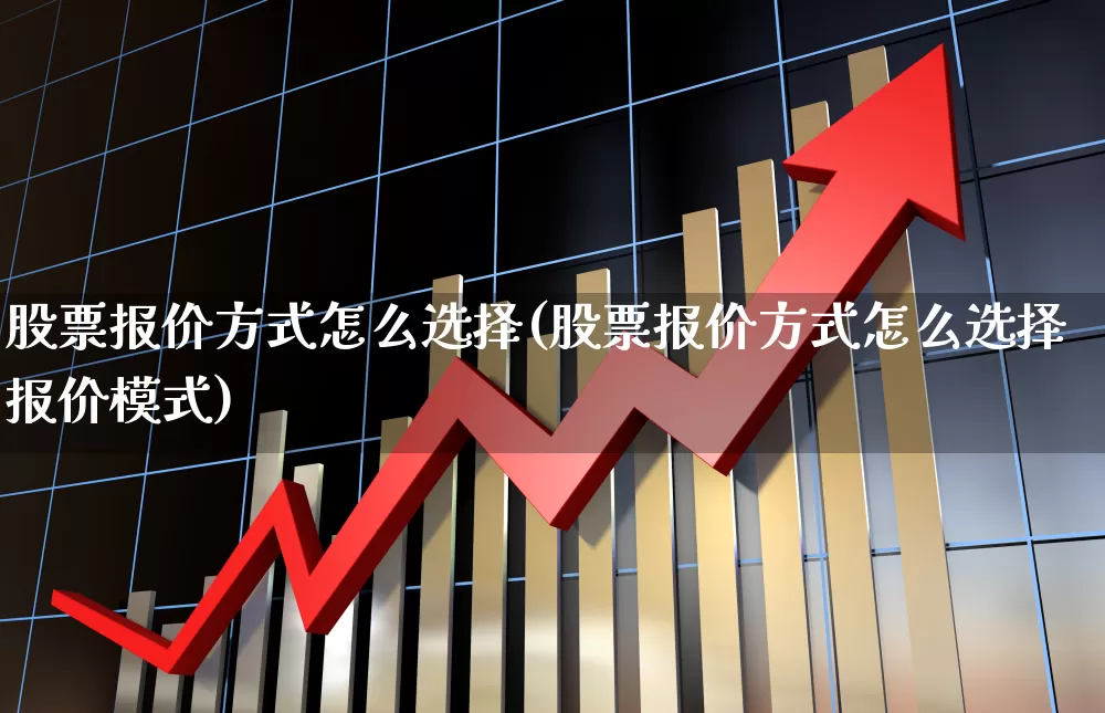 股票报价方式怎么选择(股票报价方式怎么选择报价模式)_https://www.xzdzcjx.com_创业板_第1张