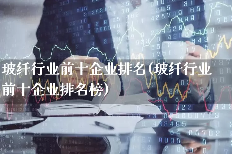 玻纤行业前十企业排名(玻纤行业前十企业排名榜)_https://www.xzdzcjx.com_科创板_第1张