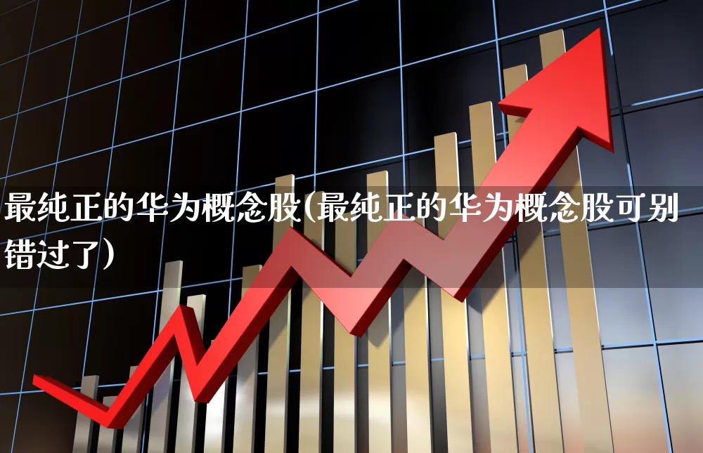 最纯正的华为概念股(最纯正的华为概念股可别错过了)_https://www.xzdzcjx.com_北交所_第1张