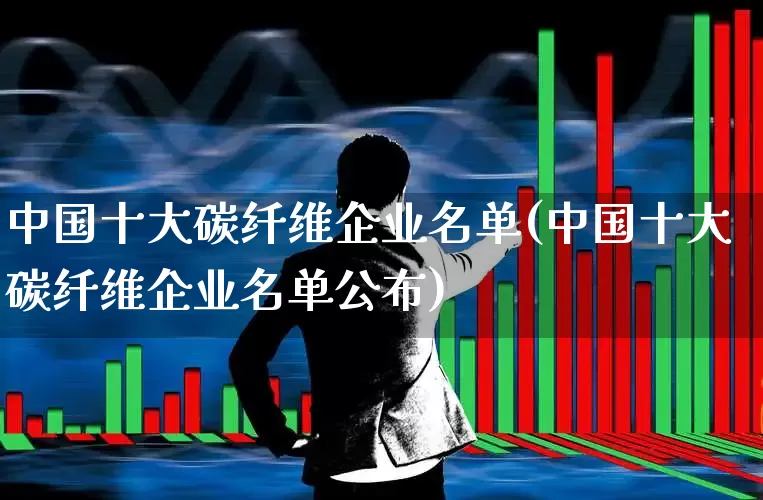 中国十大碳纤维企业名单(中国十大碳纤维企业名单公布)_https://www.xzdzcjx.com_创业板_第1张