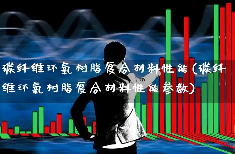碳纤维环氧树脂复合材料性能(碳纤维环氧树脂复合材料性能参数)_https://www.xzdzcjx.com_北交所_第1张