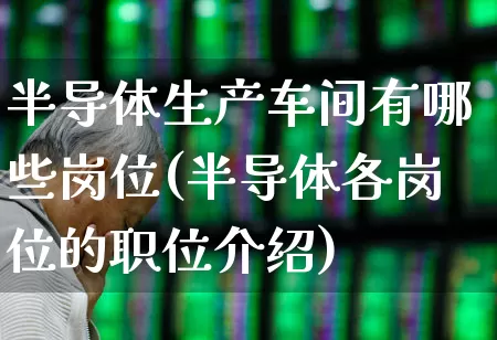 半导体生产车间有哪些岗位(半导体各岗位的职位介绍)_https://www.xzdzcjx.com_深交所_第1张