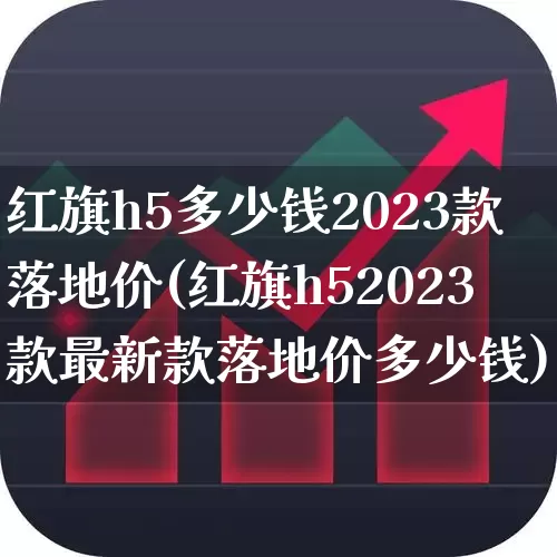 红旗h5多少钱2023款落地价(红旗h52023款最新款落地价多少钱)_https://www.xzdzcjx.com_创业板_第1张
