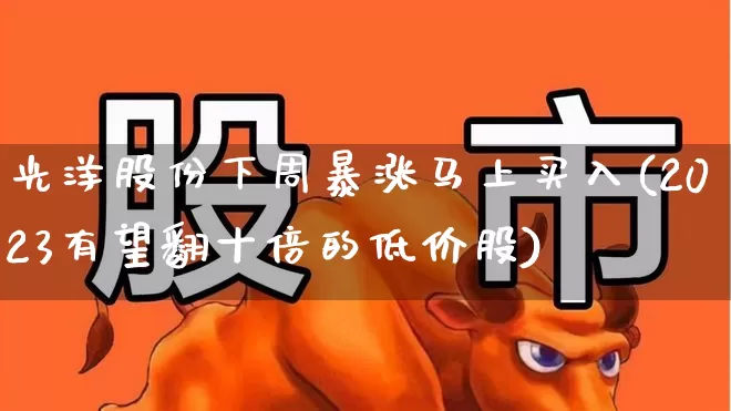 光洋股份下周暴涨马上买入(2023有望翻十倍的低价股)_https://www.xzdzcjx.com_创业板_第1张