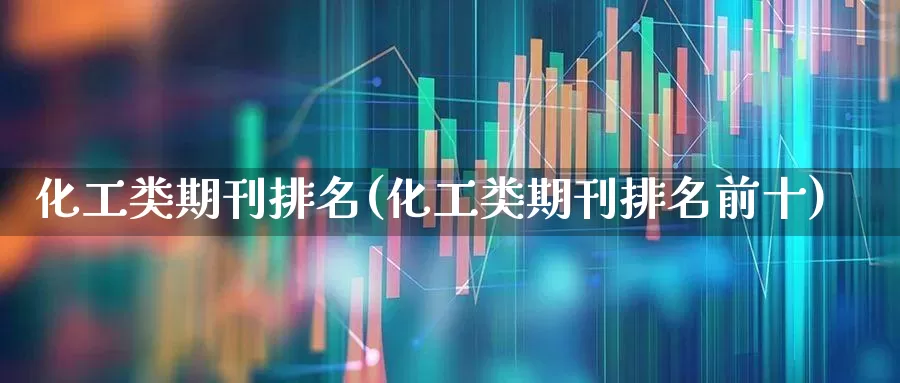 化工类期刊排名(化工类期刊排名前十)_https://www.xzdzcjx.com_科创板_第1张