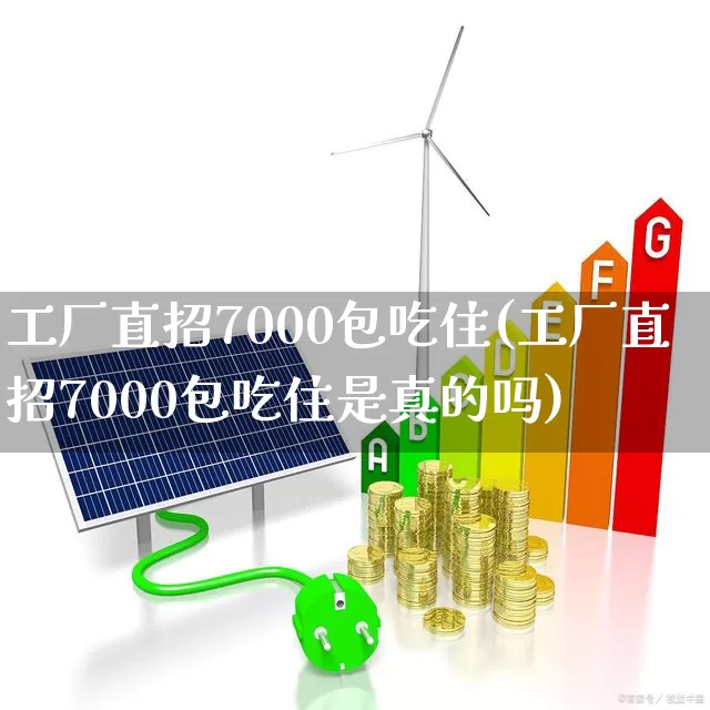 工厂直招7000包吃住(工厂直招7000包吃住是真的吗)_https://www.xzdzcjx.com_科创板_第1张