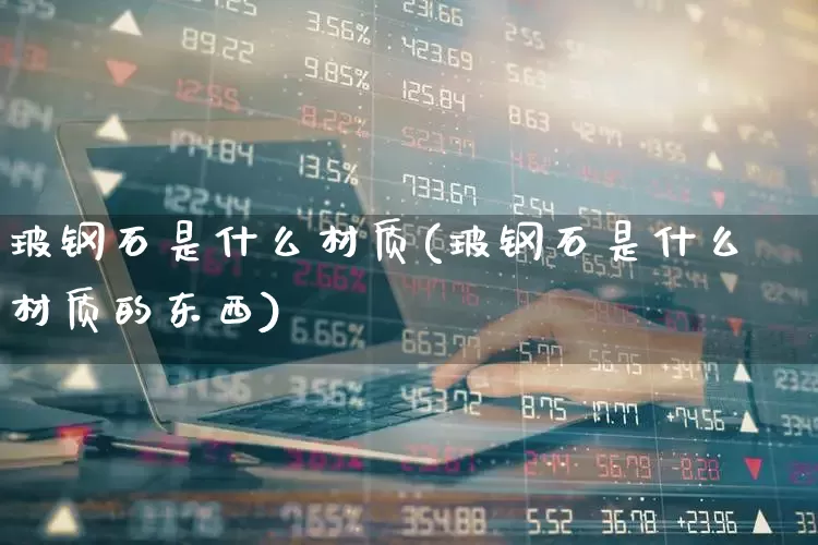 玻钢石是什么材质(玻钢石是什么材质的东西)_https://www.xzdzcjx.com_创业板_第1张