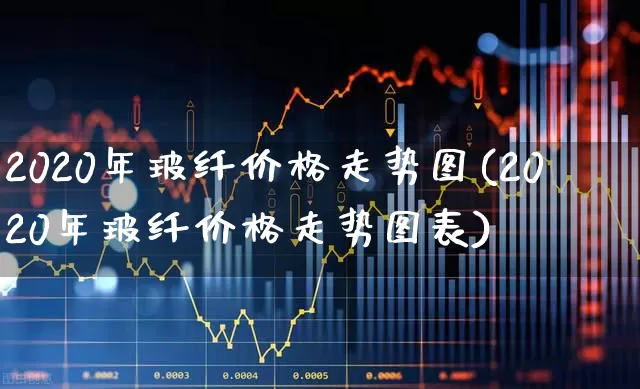 2020年玻纤价格走势图(2020年玻纤价格走势图表)_https://www.xzdzcjx.com_深交所_第1张