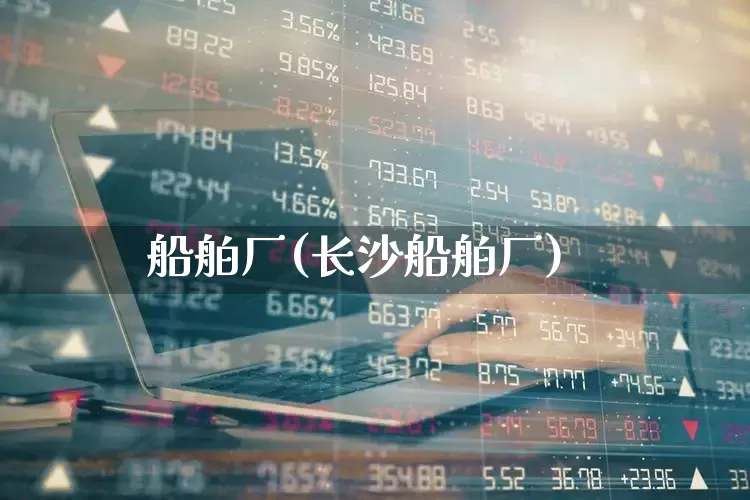 船舶厂(长沙船舶厂)_https://www.xzdzcjx.com_上交所_第1张