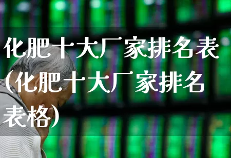 化肥十大厂家排名表(化肥十大厂家排名表格)_https://www.xzdzcjx.com_上交所_第1张