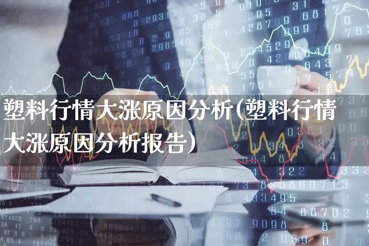 塑料行情大涨原因分析(塑料行情大涨原因分析报告)_https://www.xzdzcjx.com_深交所_第1张