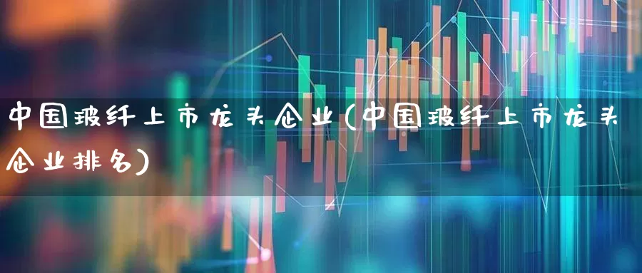 中国玻纤上市龙头企业(中国玻纤上市龙头企业排名)_https://www.xzdzcjx.com_科创板_第1张