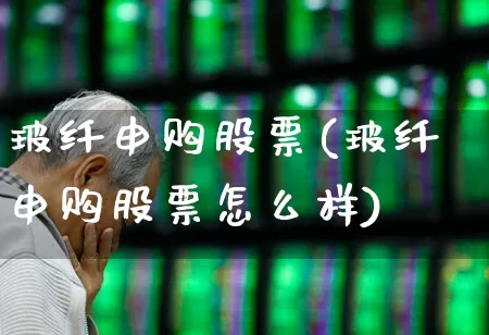 玻纤申购股票(玻纤申购股票怎么样)_https://www.xzdzcjx.com_北交所_第1张