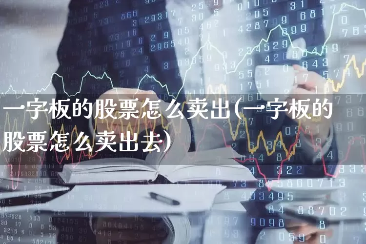一字板的股票怎么卖出(一字板的股票怎么卖出去)_https://www.xzdzcjx.com_科创板_第1张