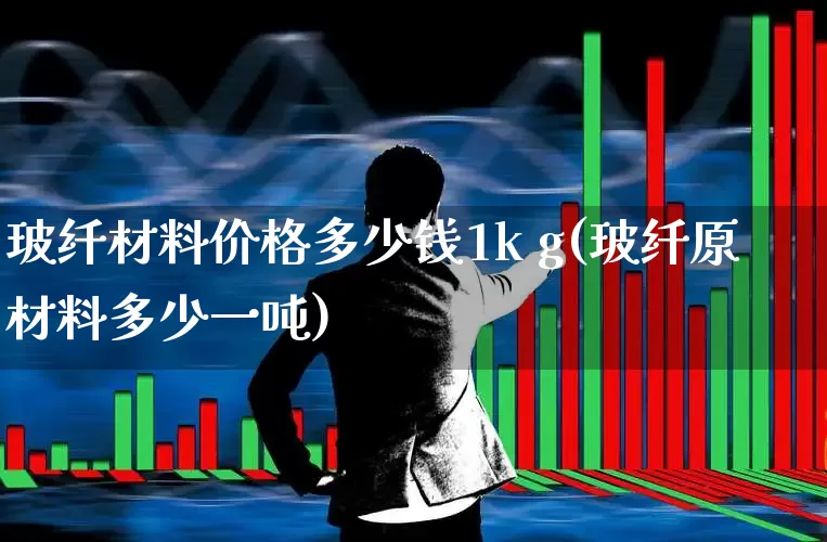 玻纤材料价格多少钱1k g(玻纤原材料多少一吨)_https://www.xzdzcjx.com_创业板_第1张