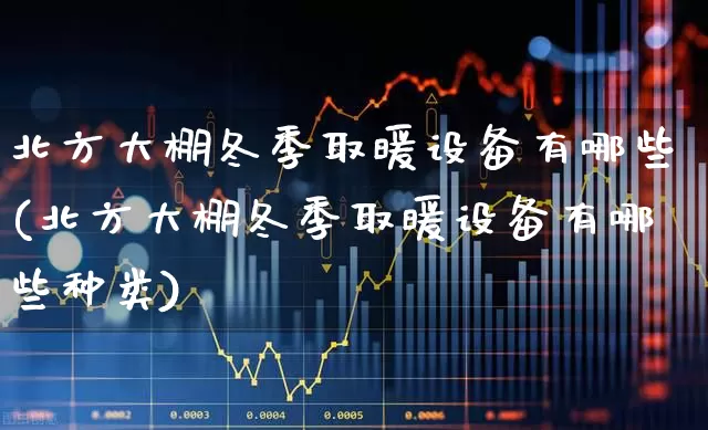 北方大棚冬季取暖设备有哪些(北方大棚冬季取暖设备有哪些种类)_https://www.xzdzcjx.com_北交所_第1张