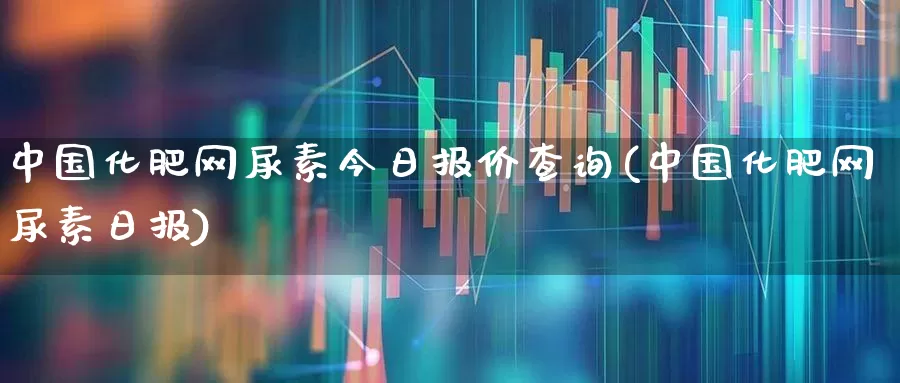 中国化肥网尿素今日报价查询(中国化肥网尿素日报)_https://www.xzdzcjx.com_上交所_第1张
