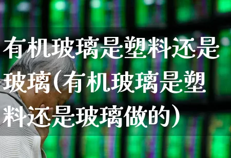 有机玻璃是塑料还是玻璃(有机玻璃是塑料还是玻璃做的)_https://www.xzdzcjx.com_创业板_第1张
