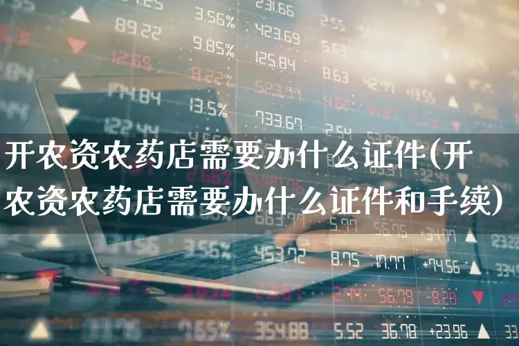 开农资农药店需要办什么证件(开农资农药店需要办什么证件和手续)_https://www.xzdzcjx.com_创业板_第1张