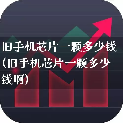 旧手机芯片一颗多少钱(旧手机芯片一颗多少钱啊)_https://www.xzdzcjx.com_深交所_第1张