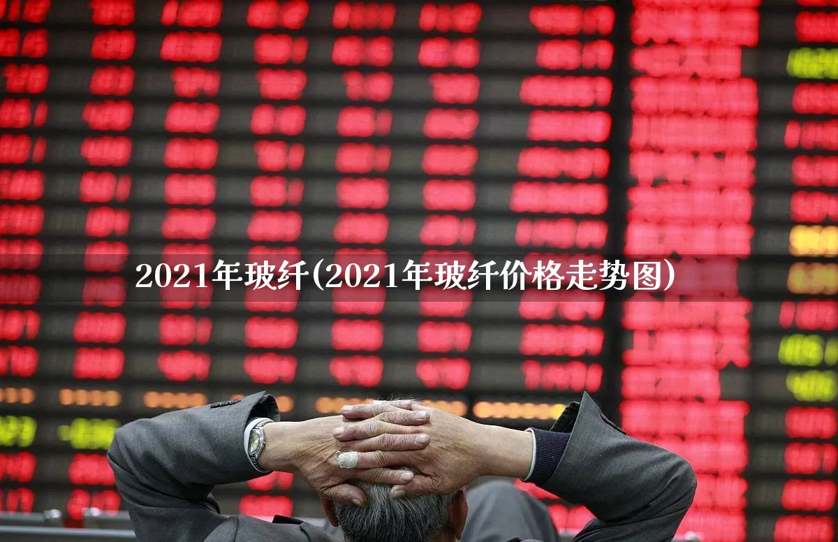 2021年玻纤(2021年玻纤价格走势图)_https://www.xzdzcjx.com_北交所_第1张