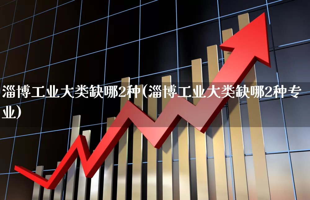 淄博工业大类缺哪2种(淄博工业大类缺哪2种专业)_https://www.xzdzcjx.com_北交所_第1张