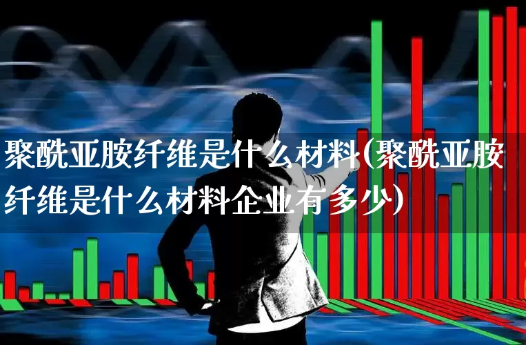聚酰亚胺纤维是什么材料(聚酰亚胺纤维是什么材料企业有多少)_https://www.xzdzcjx.com_创业板_第1张