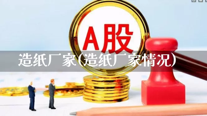 造纸厂家(造纸厂家情况)_https://www.xzdzcjx.com_北交所_第1张