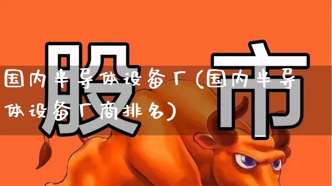 国内半导体设备厂(国内半导体设备厂商排名)_https://www.xzdzcjx.com_深交所_第1张
