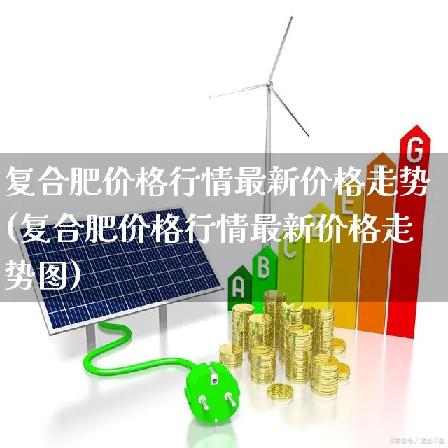 复合肥价格行情最新价格走势(复合肥价格行情最新价格走势图)_https://www.xzdzcjx.com_深交所_第1张