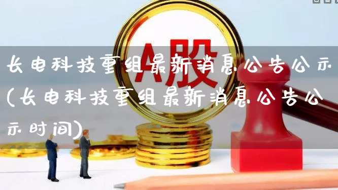 长电科技重组最新消息公告公示(长电科技重组最新消息公告公示时间)_https://www.xzdzcjx.com_北交所_第1张