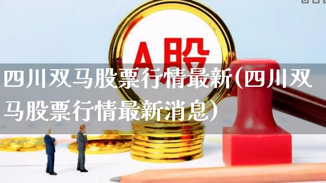 四川双马股票行情最新(四川双马股票行情最新消息)_https://www.xzdzcjx.com_上交所_第1张