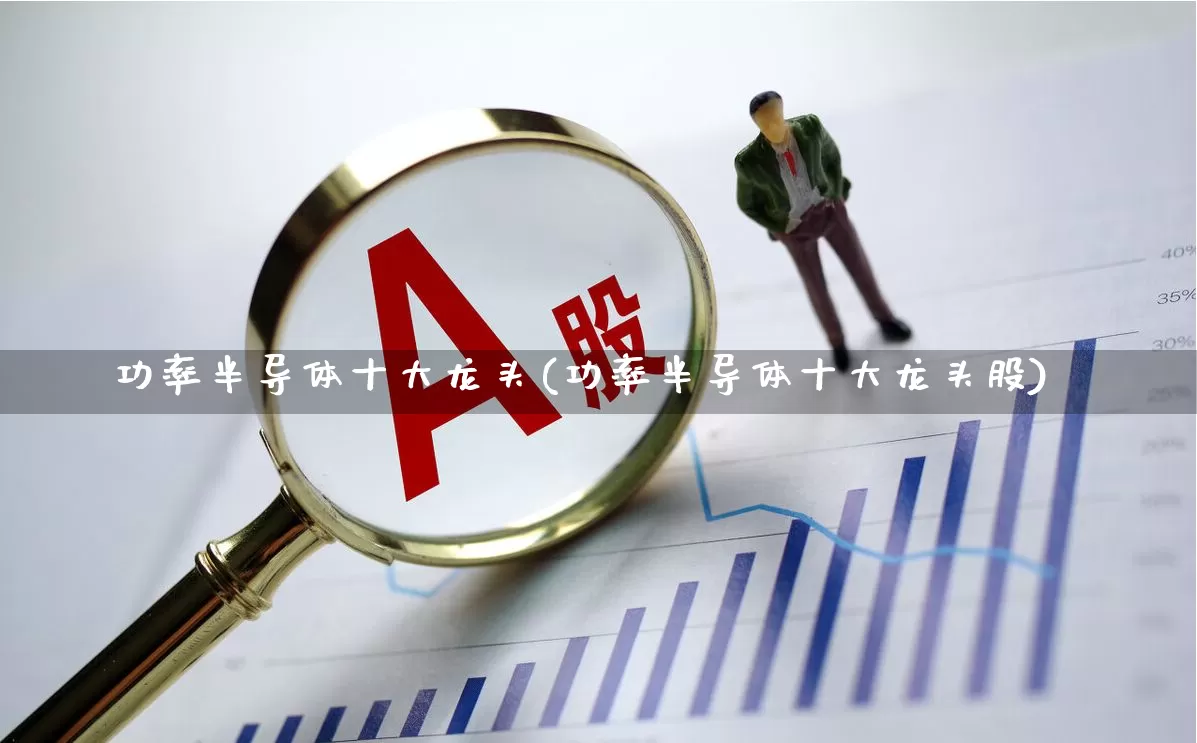 功率半导体十大龙头(功率半导体十大龙头股)_https://www.xzdzcjx.com_创业板_第1张