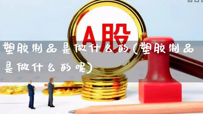 塑胶制品是做什么的(塑胶制品是做什么的呢)_https://www.xzdzcjx.com_深交所_第1张
