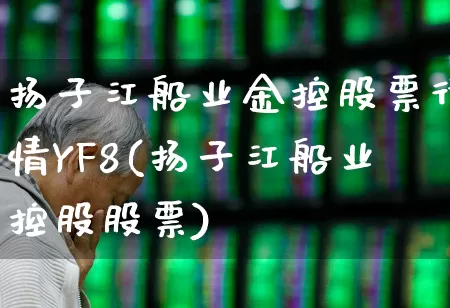 扬子江船业金控股票行情YF8(扬子江船业控股股票)_https://www.xzdzcjx.com_深交所_第1张