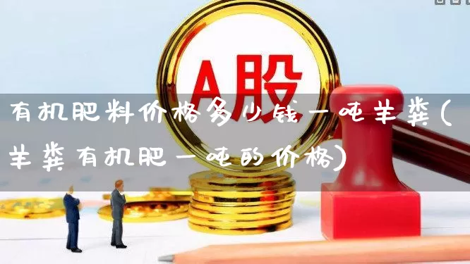 有机肥料价格多少钱一吨羊粪(羊粪有机肥一吨的价格)_https://www.xzdzcjx.com_北交所_第1张
